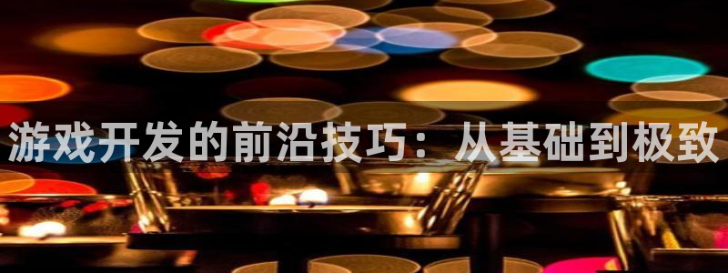 沐鸣娱乐2登录平台官网下载：游戏开发的前沿技巧：从基础到极致