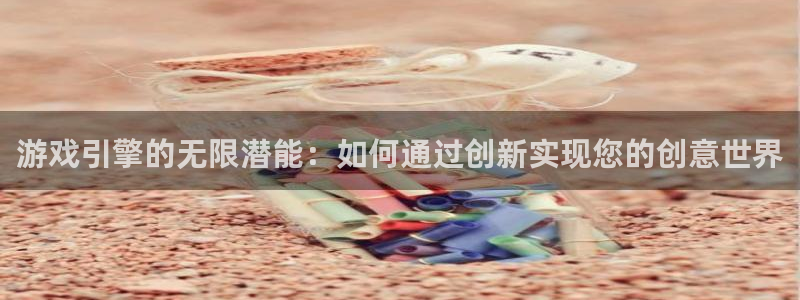 沐鸣娱乐2注册平台：游戏引擎的无限潜能：如何通过创新实现您的创意世界